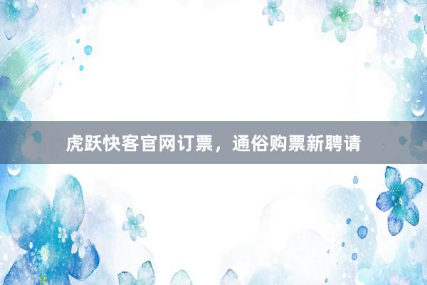 虎跃快客官网订票，通俗购票新聘请