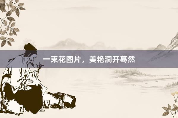 一束花图片，美艳洞开蓦然