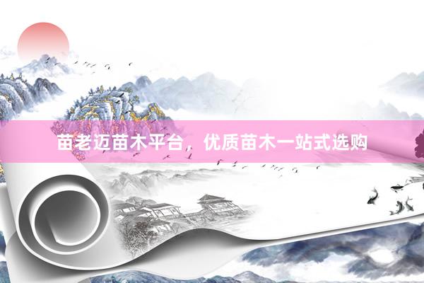 苗老迈苗木平台，优质苗木一站式选购
