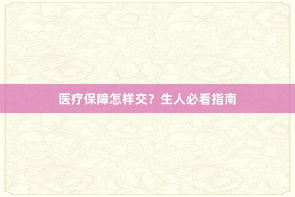 医疗保障怎样交？生人必看指南