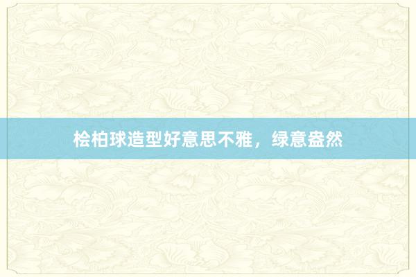 桧柏球造型好意思不雅，绿意盎然