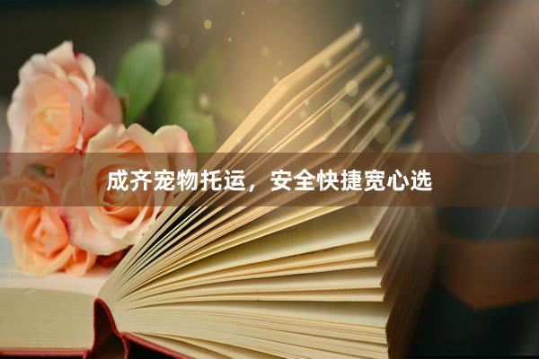 成齐宠物托运，安全快捷宽心选