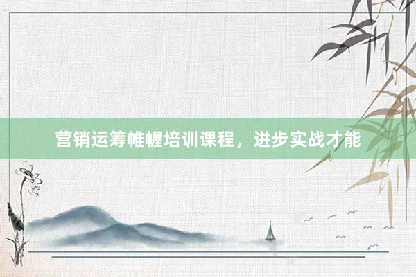 营销运筹帷幄培训课程，进步实战才能
