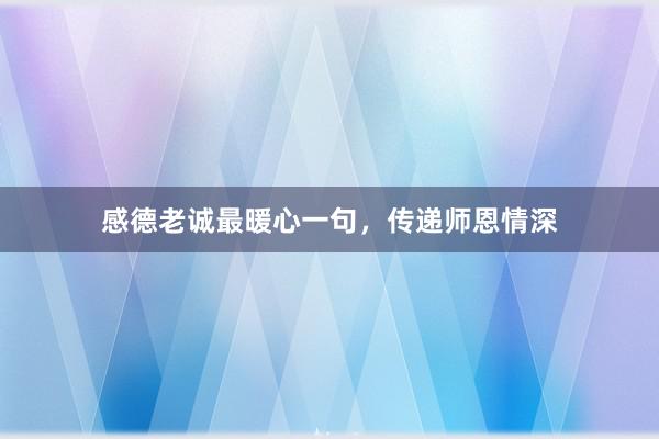 感德老诚最暖心一句，传递师恩情深